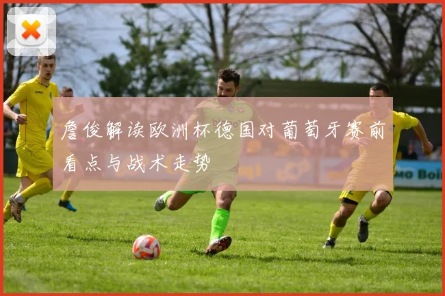 詹俊解读欧洲杯德国对葡萄牙赛前看点与战术走势