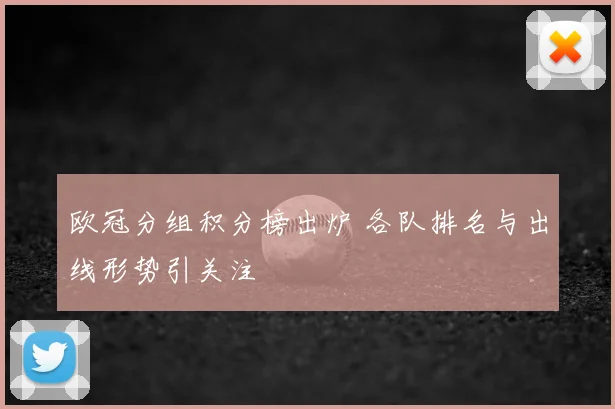 欧冠分组积分榜出炉 各队排名与出线形势引关注