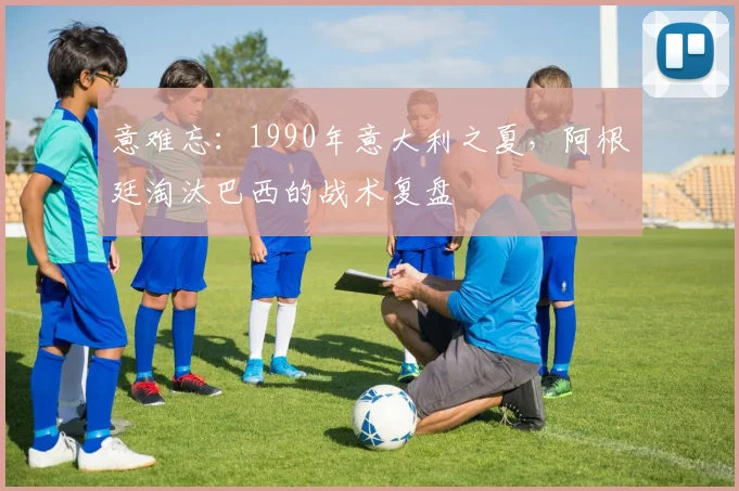 意难忘:1990年意大利之夏,阿根廷淘汰巴西的战术复盘