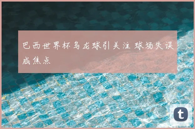 巴西世界杯乌龙球引关注 球场失误成焦点