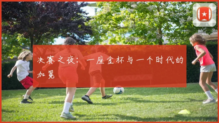 决赛之夜:一座金杯与一个时代的加冕