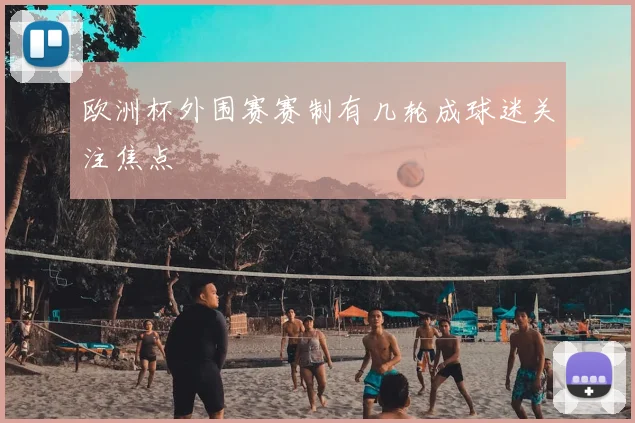 欧洲杯外围赛赛制有几轮成球迷关注焦点