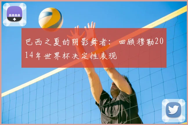 巴西之夏的阴影舞者:回顾穆勒2014年世界杯决定性表现