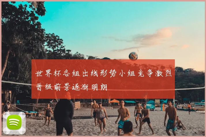世界杯各组出线形势小组竞争激烈晋级前景逐渐明朗