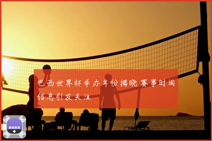 巴西世界杯举办年份揭晓 赛事时间信息引发关注