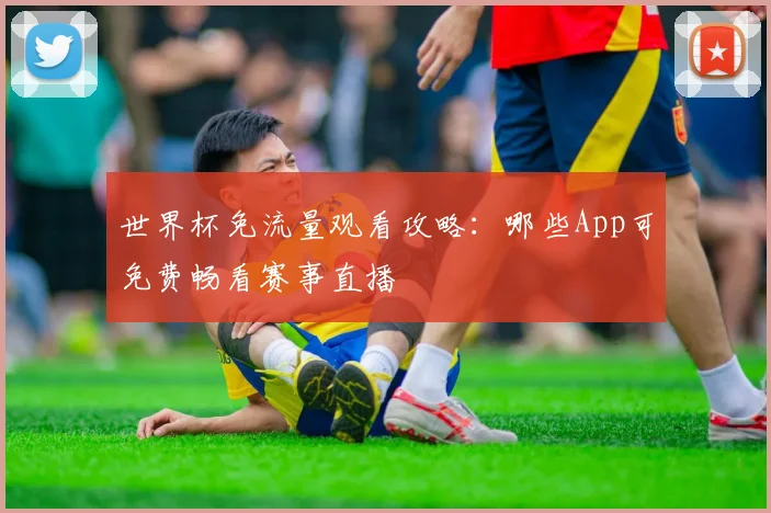 世界杯免流量观看攻略：哪些App可免费畅看赛事直播