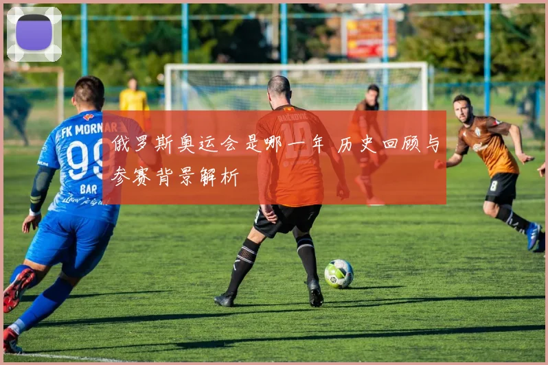 俄罗斯奥运会是哪一年 历史回顾与参赛背景解析