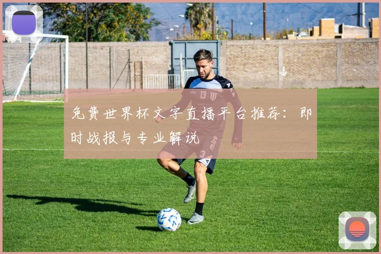 免费世界杯文字直播平台推荐:即时战报与专业解说