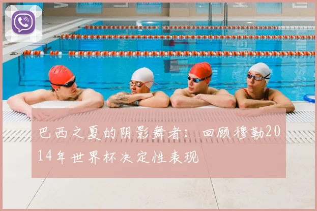 巴西之夏的阴影舞者:回顾穆勒2014年世界杯决定性表现