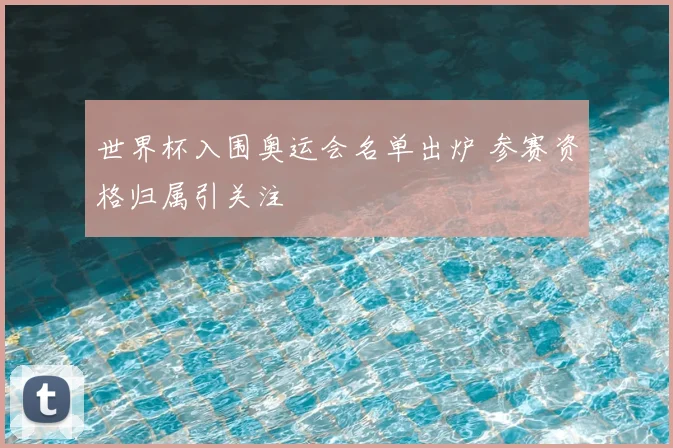 世界杯入围奥运会名单出炉 参赛资格归属引关注