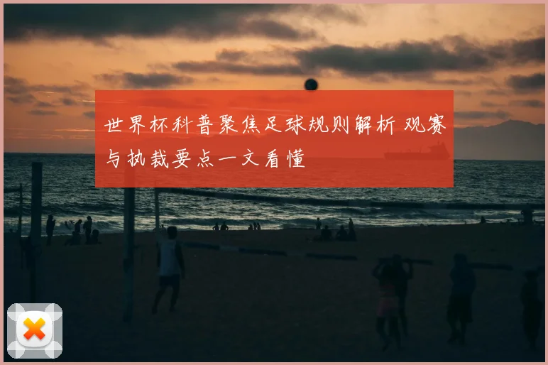世界杯科普聚焦足球规则解析 观赛与执裁要点一文看懂