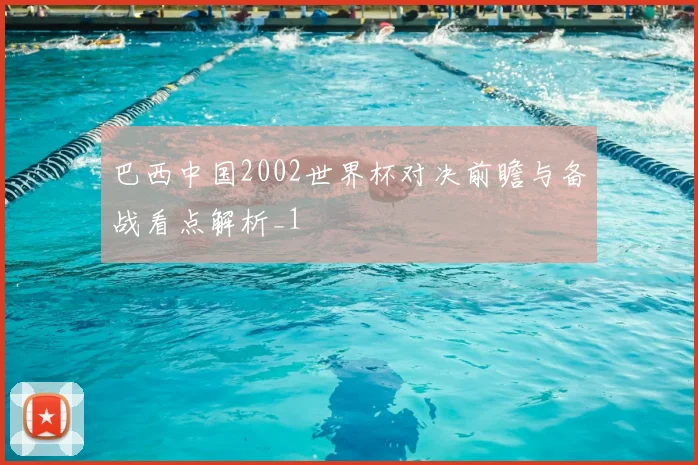 巴西中国2002世界杯对决前瞻与备战看点解析_1