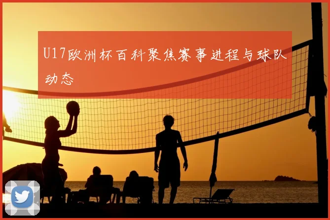 U17欧洲杯百科聚焦赛事进程与球队动态