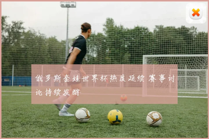 俄罗斯套娃世界杯热度延续 赛事讨论持续发酵