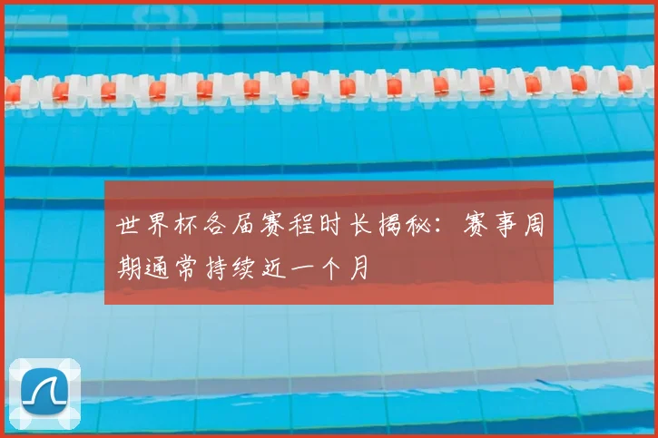 世界杯各届赛程时长揭秘：赛事周期通常持续近一个月