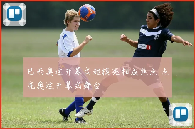 巴西奥运开幕式超模亮相成焦点 点亮奥运开幕式舞台