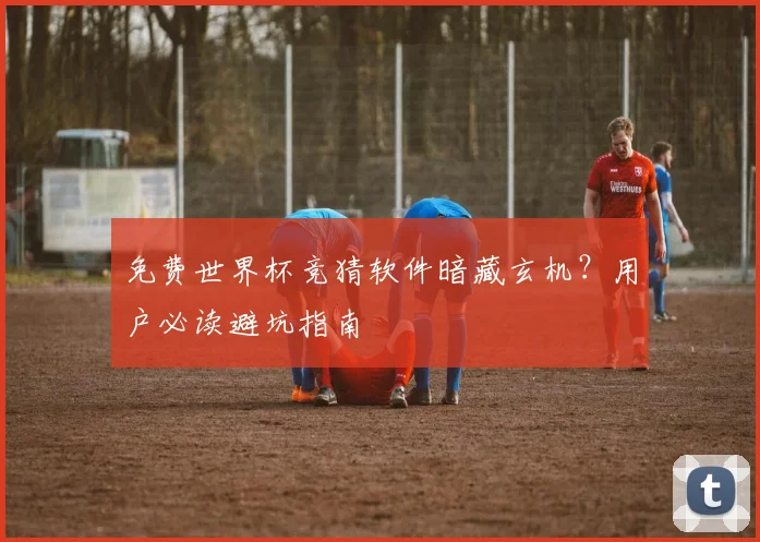 免费世界杯竞猜软件暗藏玄机?用户必读避坑指南