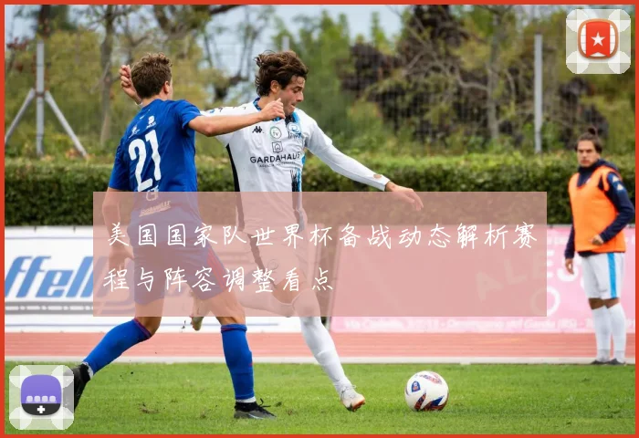 美国国家队世界杯备战动态解析赛程与阵容调整看点