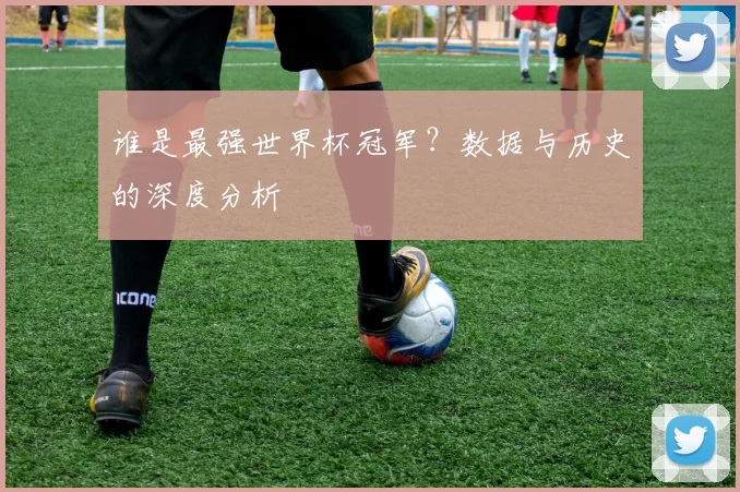 谁是最强世界杯冠军？数据与历史的深度分析