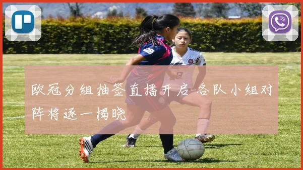 欧冠分组抽签直播开启 各队小组对阵将逐一揭晓