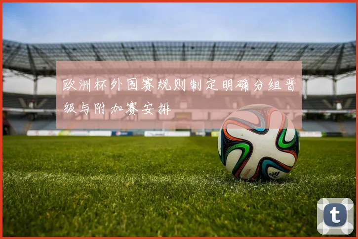 欧洲杯外围赛规则制定明确分组晋级与附加赛安排
