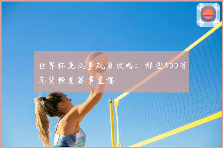 世界杯免流量观看攻略：哪些App可免费畅看赛事直播