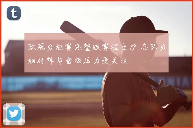 欧冠分组赛完整版赛程出炉 各队分组对阵与晋级压力受关注