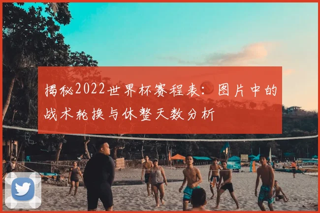 揭秘2022世界杯赛程表:图片中的战术轮换与休整天数分析