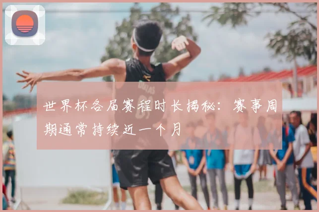 世界杯各届赛程时长揭秘：赛事周期通常持续近一个月
