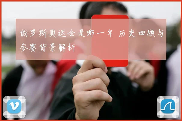 俄罗斯奥运会是哪一年 历史回顾与参赛背景解析