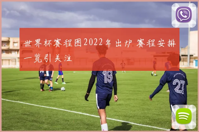 世界杯赛程图2022年出炉 赛程安排一览引关注