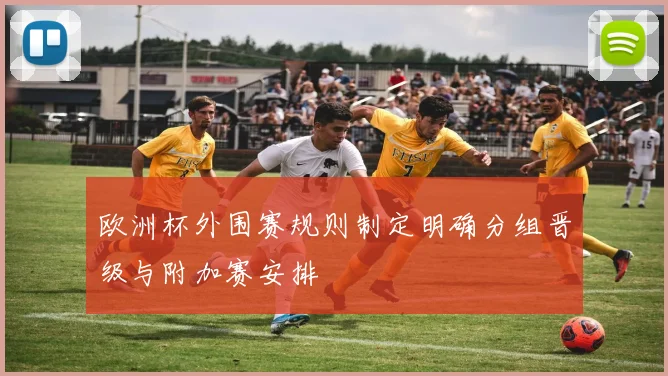 欧洲杯外围赛规则制定明确分组晋级与附加赛安排