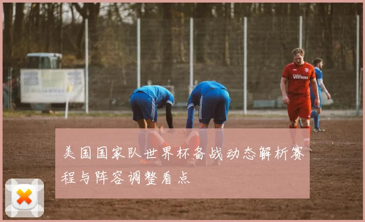美国国家队世界杯备战动态解析赛程与阵容调整看点