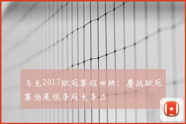马竞2017欧冠赛程回顾:鏖战欧冠赛场展现争冠竞争力