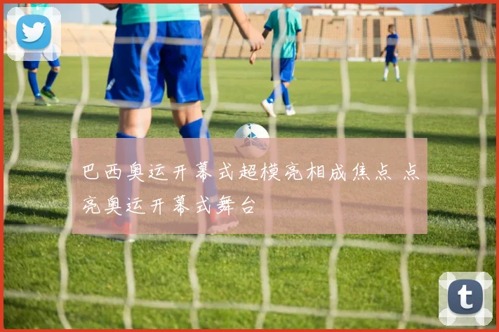 巴西奥运开幕式超模亮相成焦点 点亮奥运开幕式舞台
