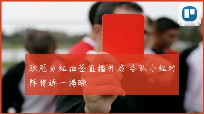 欧冠分组抽签直播开启 各队小组对阵将逐一揭晓