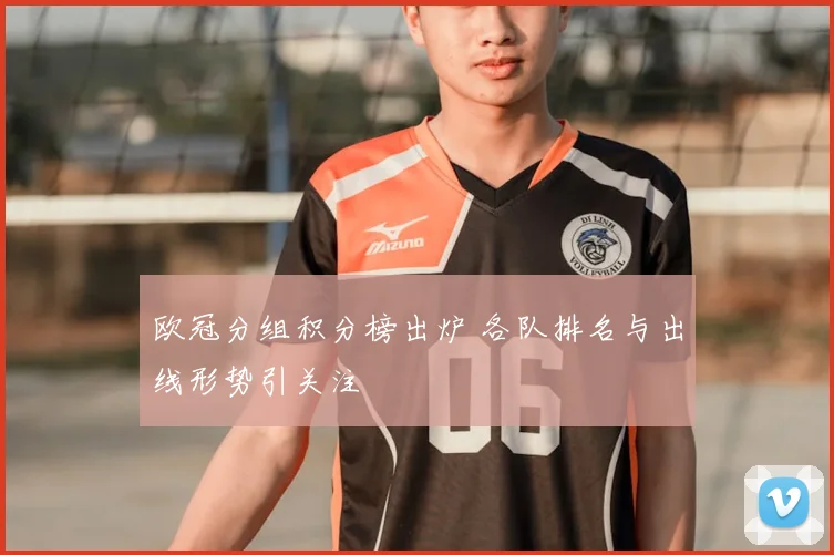 欧冠分组积分榜出炉 各队排名与出线形势引关注